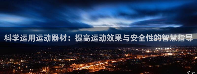 意昂体育4平台注册流程图:科学运用运动器材:提高运动效果与安