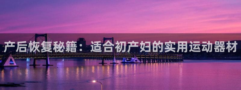 意昂体育4平台假的吗是真的吗:产后恢复秘籍:适合初产妇的实用